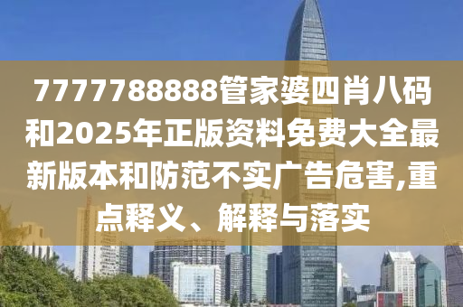 7777788888管家婆四肖八碼和2025年正版資料免費(fèi)大全最新版本和防范不實(shí)廣告危害,重點(diǎn)釋義、解釋與落實(shí)